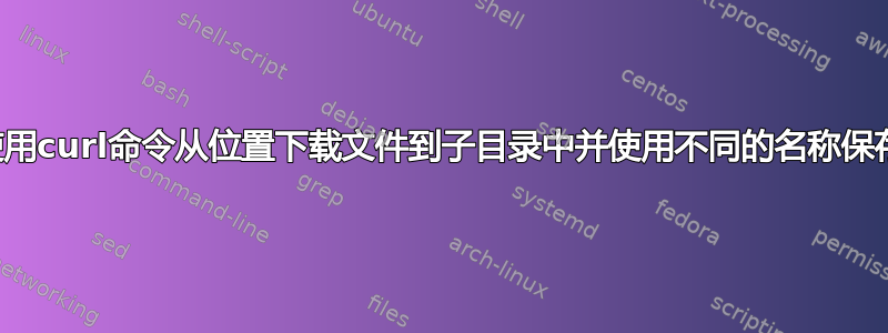 使用curl命令从位置下载文件到子目录中并使用不同的名称保存