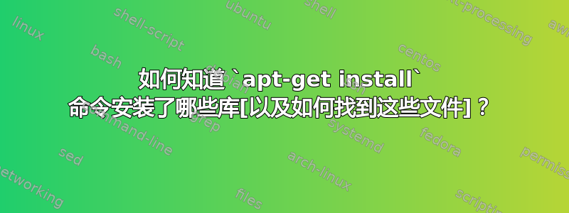 如何知道 `apt-get install` 命令安装了哪些库[以及如何找到这些文件]？