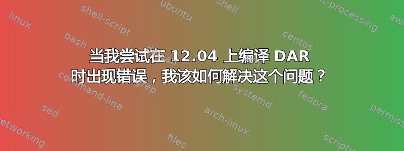 当我尝试在 12.04 上编译 DAR 时出现错误，我该如何解决这个问题？