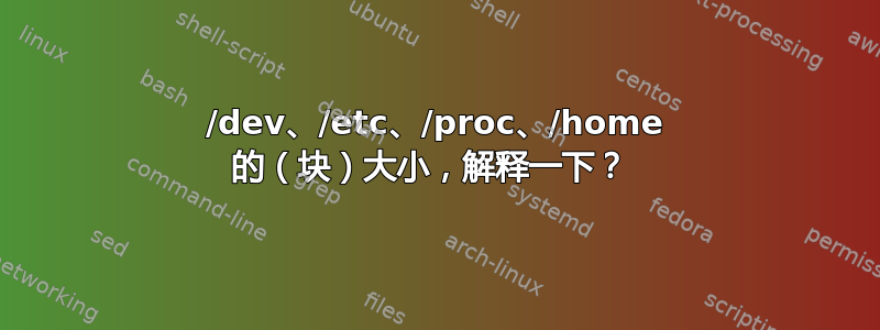 /dev、/etc、/proc、/home 的（块）大小，解释一下？ 