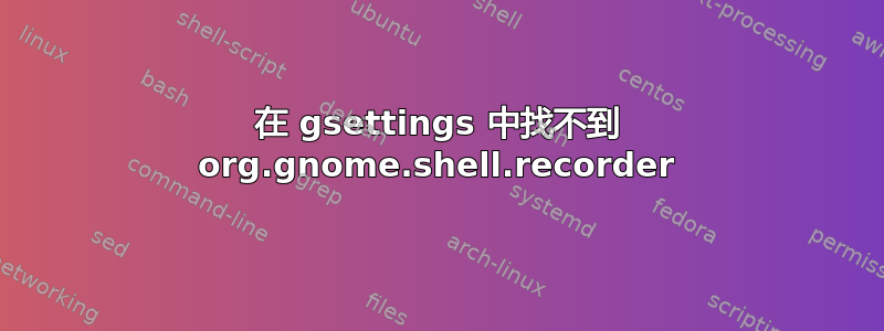 在 gsettings 中找不到 org.gnome.shell.recorder