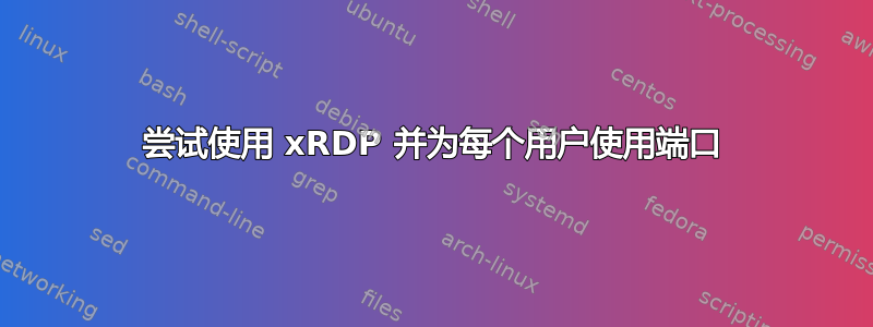 尝试使用 xRDP 并为每个用户使用端口