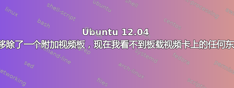 Ubuntu 12.04 我移除了一个附加视频板，现在我看不到板载视频卡上的任何东西