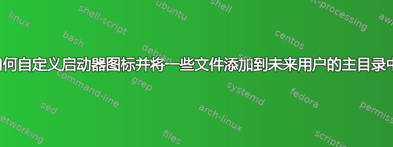 我如何自定义启动器图标并将一些文件添加到未来用户的主目录中？