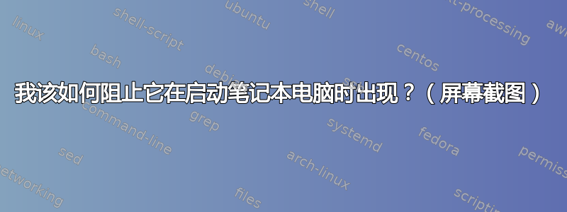 我该如何阻止它在启动笔记本电脑时出现？（屏幕截图）