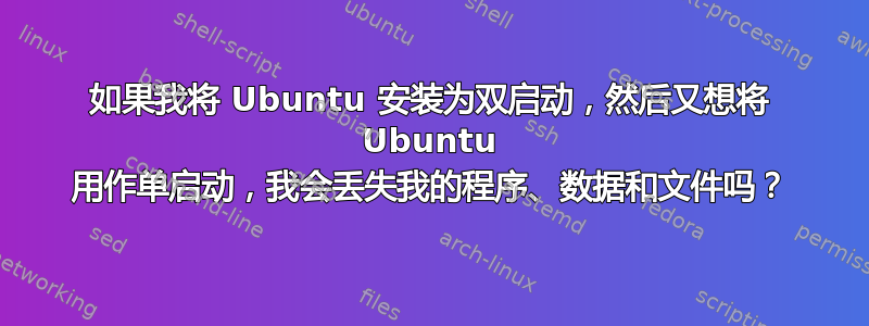 如果我将 Ubuntu 安装为双启动，然后又想将 Ubuntu 用作单启动，我会丢失我的程序、数据和文件吗？