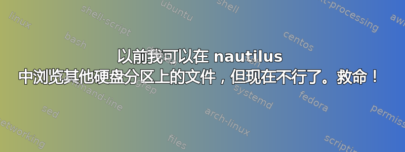 以前我可以在 nautilus 中浏览其他硬盘分区上的文件，但现在不行了。救命！