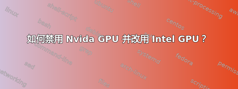 如何禁用 Nvida GPU 并改用 Intel GPU？