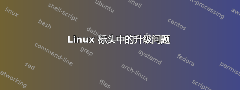 Linux 标头中的升级问题