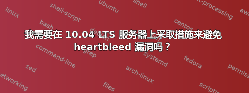 我需要在 10.04 LTS 服务器上采取措施来避免 heartbleed 漏洞吗？