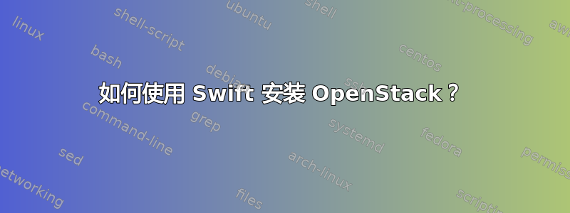 如何使用 Swift 安装 OpenStack？