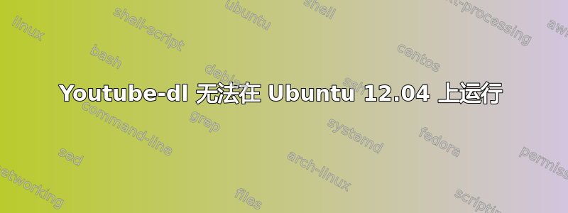 Youtube-dl 无法在 Ubuntu 12.04 上运行