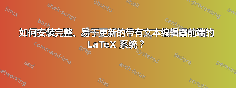 如何安装完整、易于更新的带有文本编辑器前端的 LaTeX 系统？