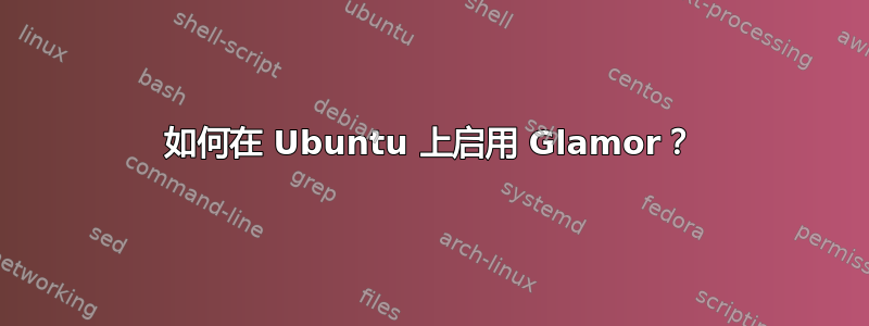 如何在 Ubuntu 上启用 Glamor？