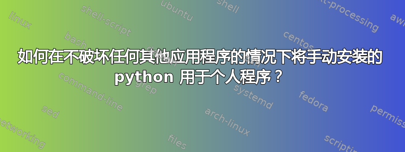 如何在不破坏任何其他应用程序的情况下将手动安装的 python 用于个人程序？