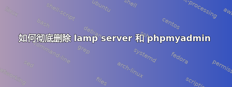 如何彻底删除 lamp server 和 phpmyadmin