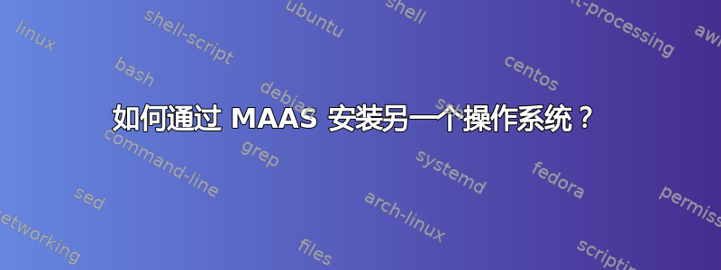 如何通过 MAAS 安装另一个操作系统？