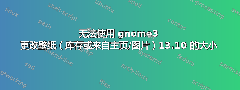 无法使用 gnome3 更改壁纸（库存或来自主页/图片）13.10 的大小