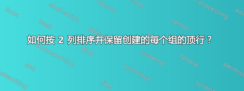 如何按 2 列排序并保留创建的每个组的顶行？