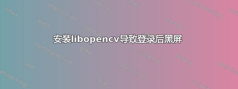 安装libopencv导致登录后黑屏