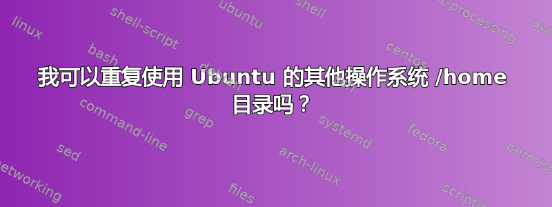 我可以重复使用 Ubuntu 的其他操作系统 /home 目录吗？