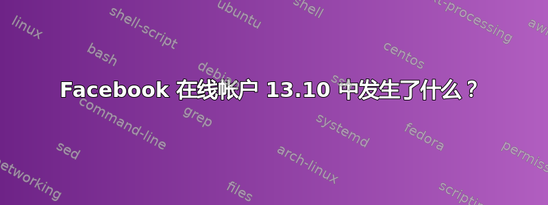 Facebook 在线帐户 13.10 中发生了什么？