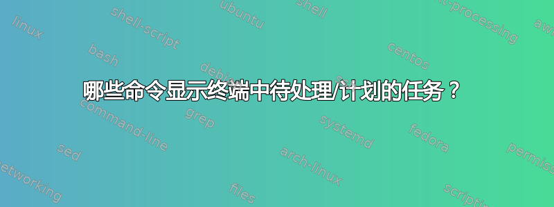 哪些命令显示终端中待处理/计划的任务？