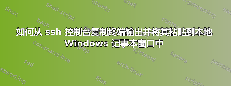 如何从 ssh 控制台复制终端输出并将其粘贴到本地 Windows 记事本窗口中