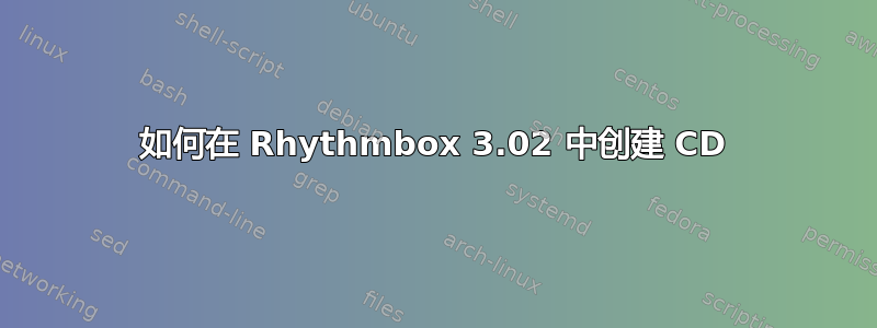 如何在 Rhythmbox 3.02 中创建 CD