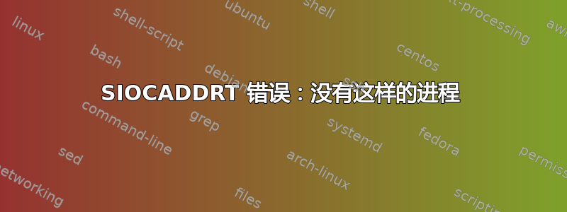 SIOCADDRT 错误：没有这样的进程