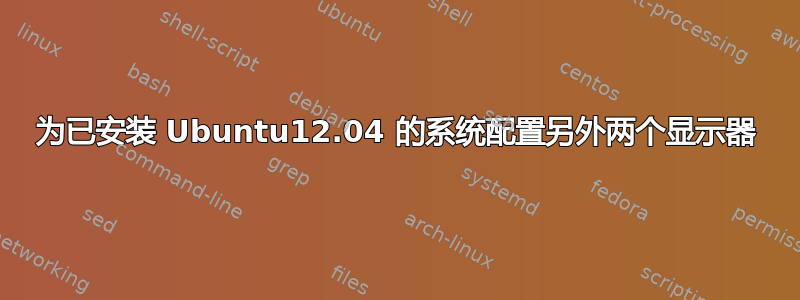 为已安装 Ubuntu12.04 的系统配置另外两个显示器