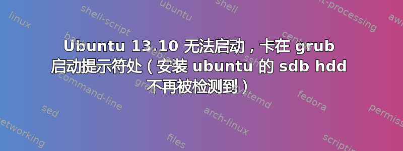 Ubuntu 13.10 无法启动，卡在 grub 启动提示符处（安装 ubuntu 的 sdb hdd 不再被检测到）