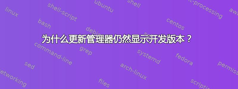 为什么更新管理器仍然显示开发版本？