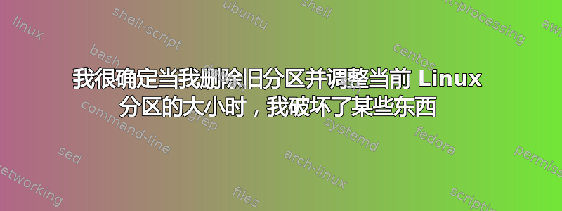 我很确定当我删除旧分区并调整当前 Linux 分区的大小时，我破坏了某些东西