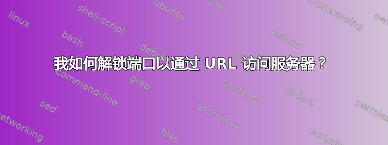 我如何解锁端口以通过 URL 访问服务器？