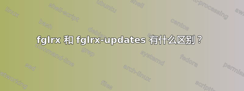 fglrx 和 fglrx-updates 有什么区别？