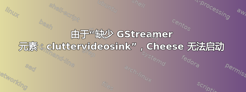 由于“缺少 GStreamer 元素：cluttervideosink”，Cheese 无法启动