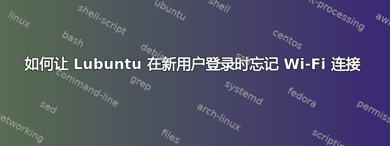 如何让 Lubuntu 在新用户登录时忘记 Wi-Fi 连接