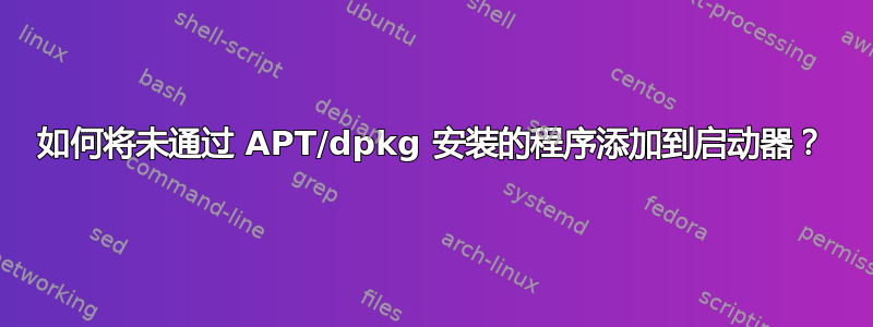 如何将未通过 APT/dpkg 安装的程序添加到启动器？