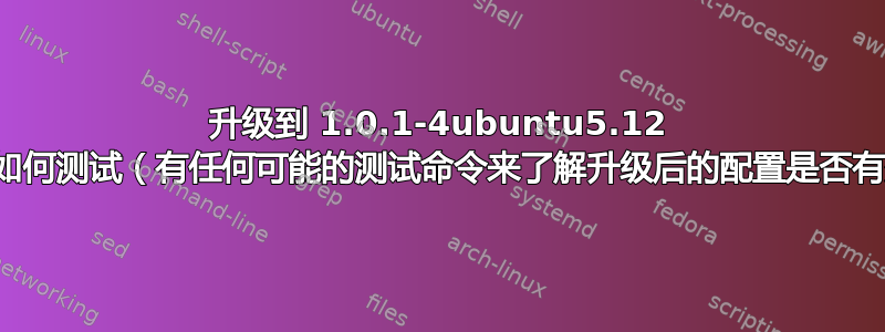 升级到 1.0.1-4ubuntu5.12 后我们如何测试（有任何可能的测试命令来了解升级后的配置是否有效）？