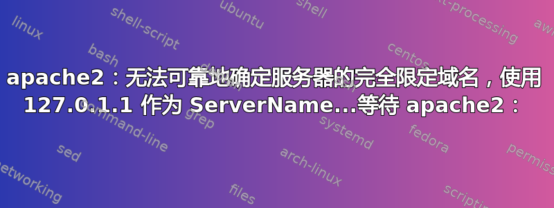 apache2：无法可靠地确定服务器的完全限定域名，使用 127.0.1.1 作为 ServerName...等待 apache2：