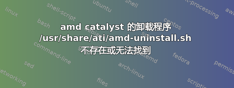 amd catalyst 的卸载程序 /usr/share/ati/amd-uninstall.sh 不存在或无法找到