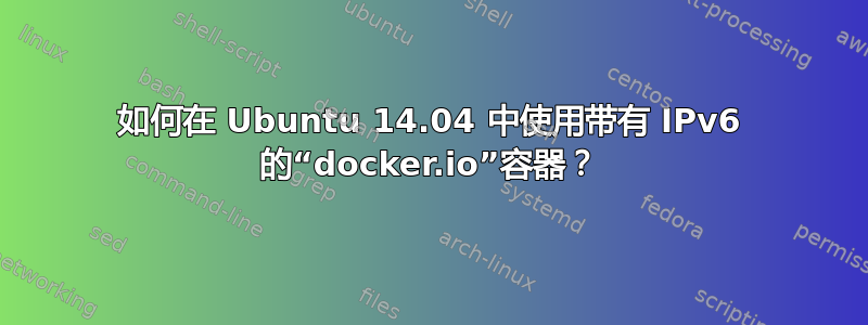 如何在 Ubuntu 14.04 中使用带有 IPv6 的“docker.io”容器？