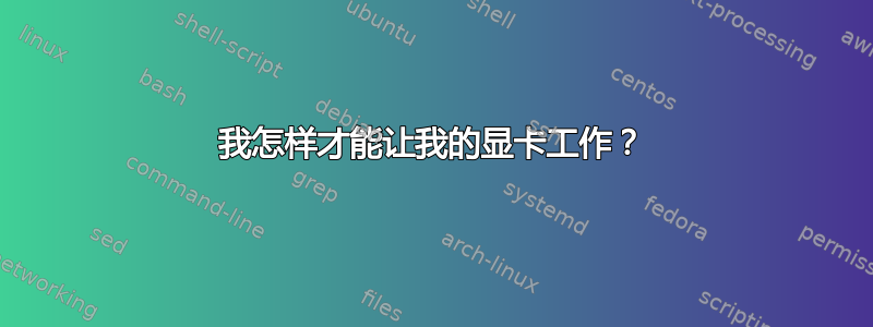 我怎样才能让我的显卡工作？