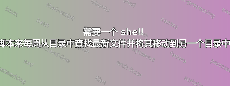 需要一个 shell 脚本来每周从目录中查找最新文件并将其移动到另一个目录中