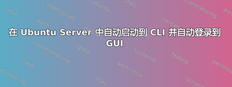 在 Ubuntu Server 中自动启动到 CLI 并自动登录到 GUI