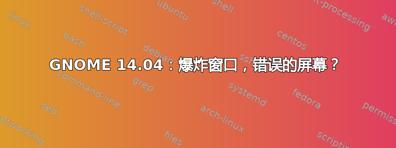 GNOME 14.04：爆炸窗口，错误的屏幕？