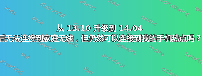 从 13.10 升级到 14.04 后无法连接到家庭无线，但仍然可以连接到我的手机热点吗？