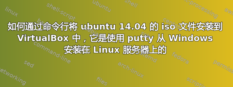 如何通过命令行将 ubuntu 14.04 的 iso 文件安装到 VirtualBox 中，它是使用 putty 从 Windows 安装在 Linux 服务器上的