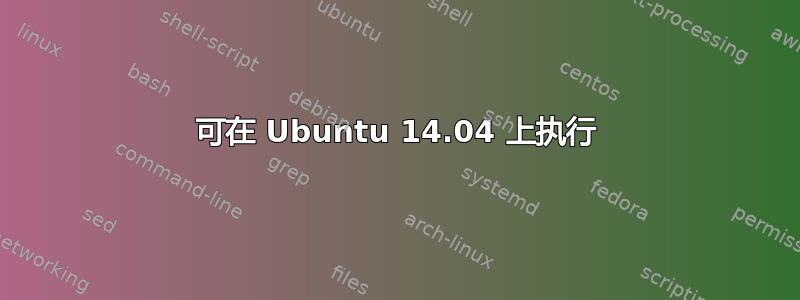 可在 Ubuntu 14.04 上执行